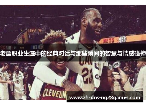 老詹职业生涯中的经典对话与那些瞬间的智慧与情感碰撞
