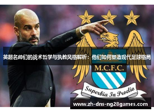 英超名帅们的战术哲学与执教风格解析：他们如何塑造现代足球格局