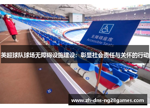 英超球队球场无障碍设施建设：彰显社会责任与关怀的行动