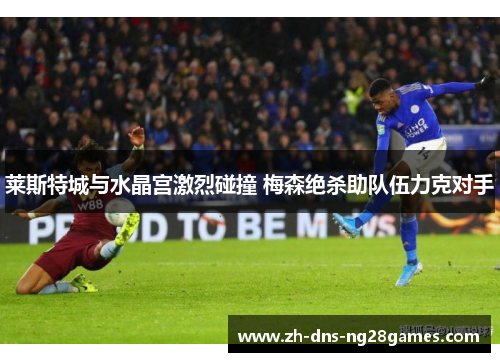 莱斯特城与水晶宫激烈碰撞 梅森绝杀助队伍力克对手
