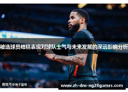 被选球员糟糕表现对球队士气与未来发展的深远影响分析