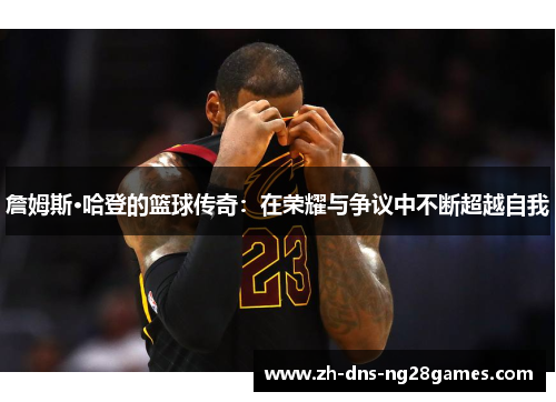 詹姆斯·哈登的篮球传奇：在荣耀与争议中不断超越自我