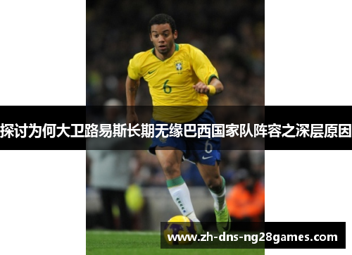 探讨为何大卫路易斯长期无缘巴西国家队阵容之深层原因