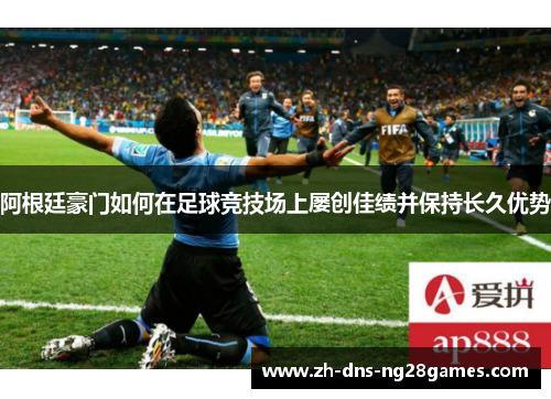 阿根廷豪门如何在足球竞技场上屡创佳绩并保持长久优势