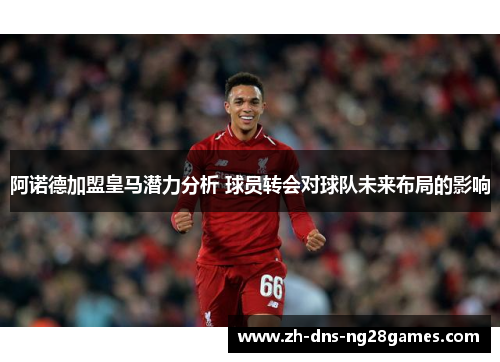 阿诺德加盟皇马潜力分析 球员转会对球队未来布局的影响 阿诺德加盟皇马潜力分析 球员转会对球队未来布局的影响