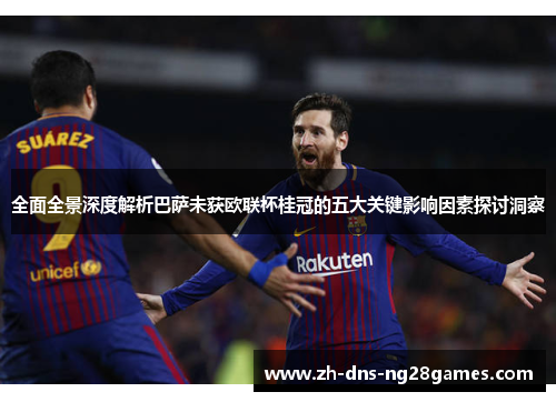 全面全景深度解析巴萨未获欧联杯桂冠的五大关键影响因素探讨洞察 全面全景深度解析巴萨未获欧联杯桂冠的五大关键影响因素探讨洞察