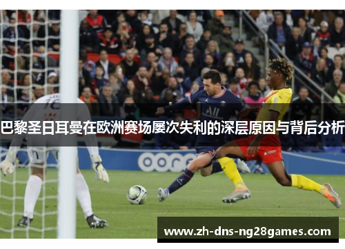 巴黎圣日耳曼在欧洲赛场屡次失利的深层原因与背后分析 巴黎圣日耳曼在欧洲赛场屡次失利的深层原因与背后分析