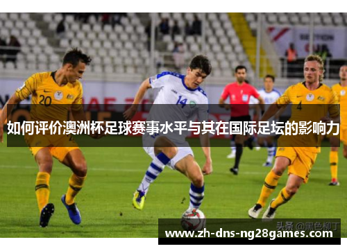 如何评价澳洲杯足球赛事水平与其在国际足坛的影响力