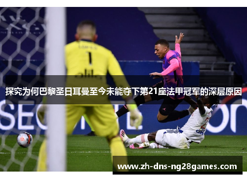 探究为何巴黎圣日耳曼至今未能夺下第21座法甲冠军的深层原因