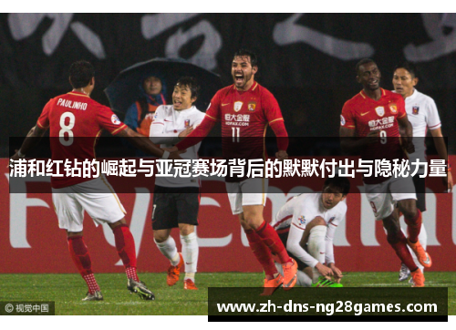 浦和红钻的崛起与亚冠赛场背后的默默付出与隐秘力量