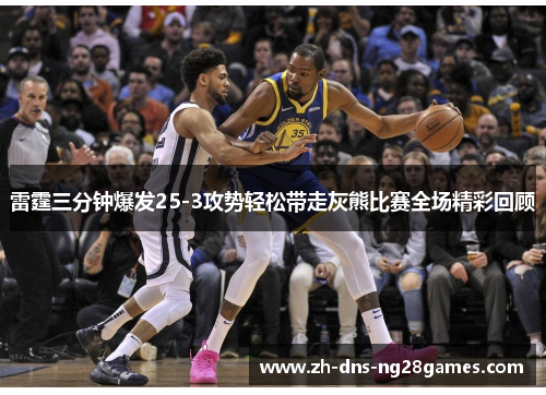 雷霆三分钟爆发25-3攻势轻松带走灰熊比赛全场精彩回顾