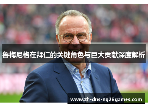 鲁梅尼格在拜仁的关键角色与巨大贡献深度解析