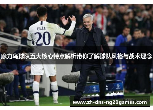 魔力鸟球队五大核心特点解析带你了解球队风格与战术理念