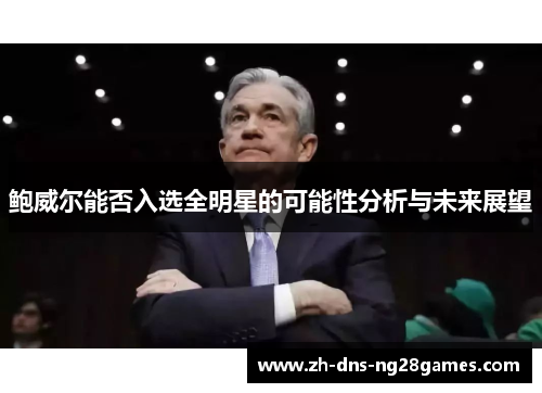 鲍威尔能否入选全明星的可能性分析与未来展望 鲍威尔能否入选全明星的可能性分析与未来展望