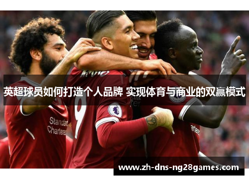 英超球员如何打造个人品牌 实现体育与商业的双赢模式 英超球员如何打造个人品牌 实现体育与商业的双赢模式