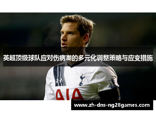 英超顶级球队应对伤病潮的多元化调整策略与应变措施 英超顶级球队应对伤病潮的多元化调整策略与应变措施
