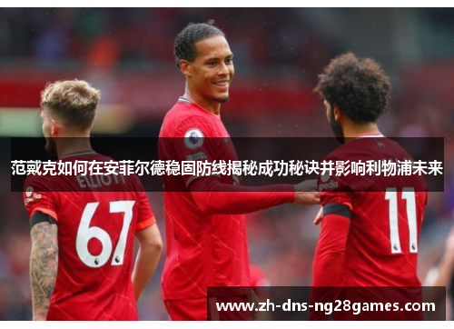 范戴克如何在安菲尔德稳固防线揭秘成功秘诀并影响利物浦未来 范戴克如何在安菲尔德稳固防线揭秘成功秘诀并影响利物浦未来