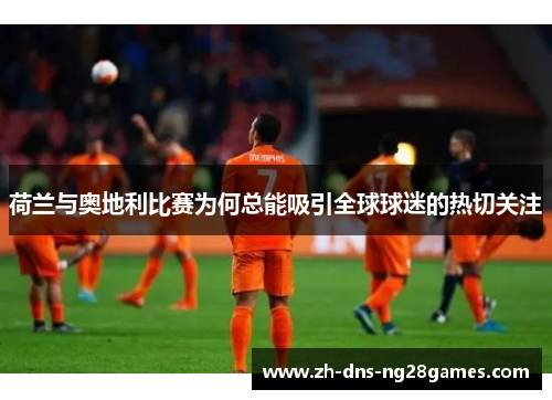 荷兰与奥地利比赛为何总能吸引全球球迷的热切关注