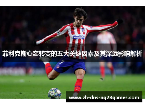 菲利克斯心态转变的五大关键因素及其深远影响解析