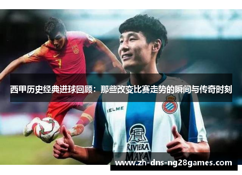 西甲历史经典进球回顾:那些改变比赛走势的瞬间与传奇时刻 西甲历史经典进球回顾:那些改变比赛走势的瞬间与传奇时刻