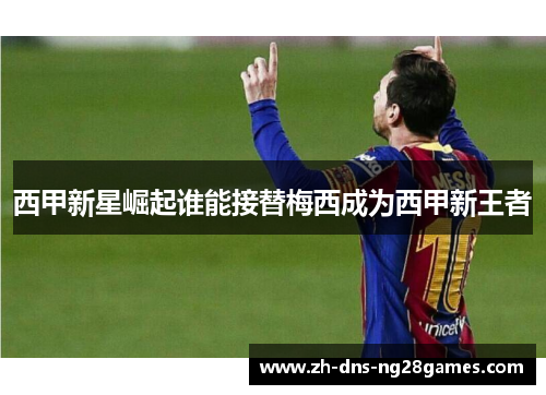 西甲新星崛起谁能接替梅西成为西甲新王者 西甲新星崛起谁能接替梅西成为西甲新王者
