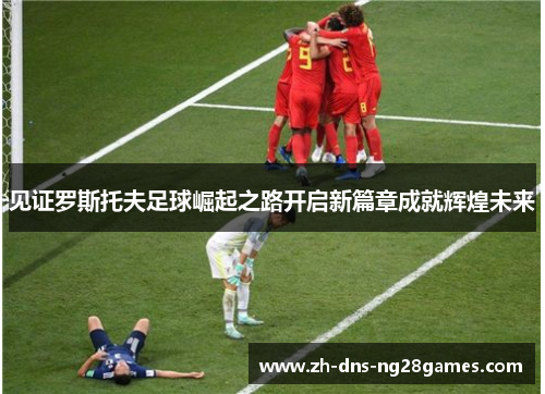 见证罗斯托夫足球崛起之路开启新篇章成就辉煌未来 见证罗斯托夫足球崛起之路开启新篇章成就辉煌未来