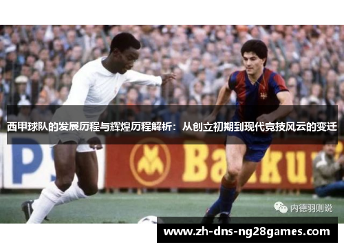 西甲球队的发展历程与辉煌历程解析:从创立初期到现代竞技风云的变迁 西甲球队的发展历程与辉煌历程解析:从创立初期到现代竞技风云的变迁