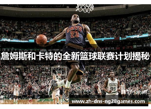 詹姆斯和卡特的全新篮球联赛计划揭秘 詹姆斯和卡特的全新篮球联赛计划揭秘