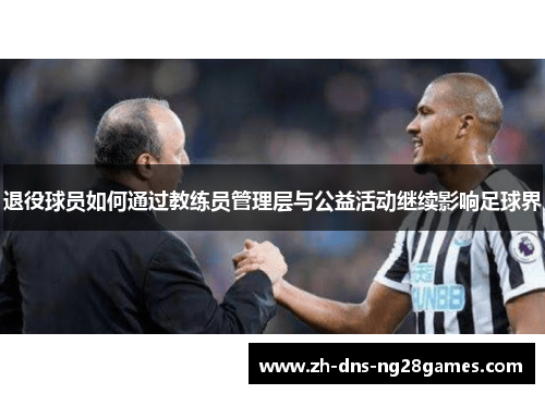 退役球员如何通过教练员管理层与公益活动继续影响足球界 退役球员如何通过教练员管理层与公益活动继续影响足球界