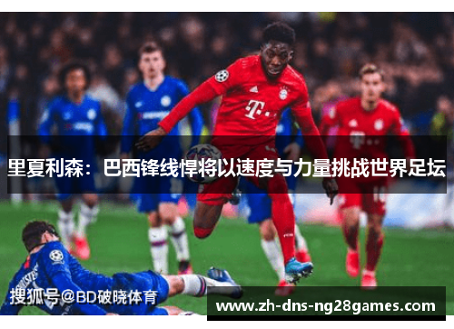 里夏利森:巴西锋线悍将以速度与力量挑战世界足坛 里夏利森:巴西锋线悍将以速度与力量挑战世界足坛