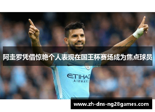 阿圭罗凭借惊艳个人表现在国王杯赛场成为焦点球员 阿圭罗凭借惊艳个人表现在国王杯赛场成为焦点球员