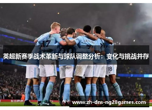 英超新赛季战术革新与球队调整分析：变化与挑战并存