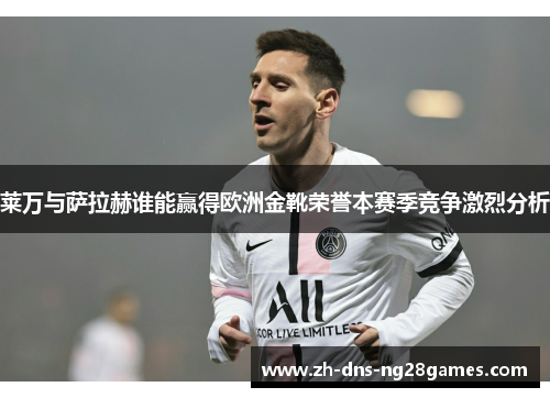 莱万与萨拉赫谁能赢得欧洲金靴荣誉本赛季竞争激烈分析 莱万与萨拉赫谁能赢得欧洲金靴荣誉本赛季竞争激烈分析