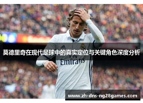 莫德里奇在现代足球中的真实定位与关键角色深度分析