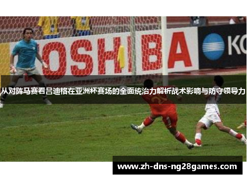从对阵马赛看吕迪格在亚洲杯赛场的全面统治力解析战术影响与防守领导力