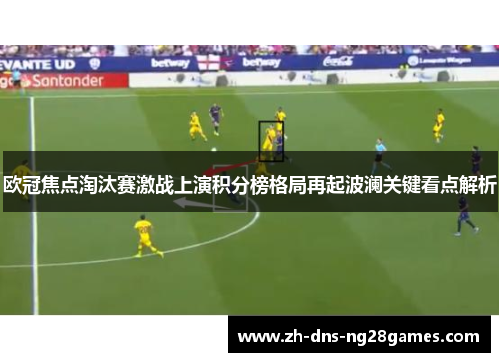 欧冠焦点淘汰赛激战上演积分榜格局再起波澜关键看点解析