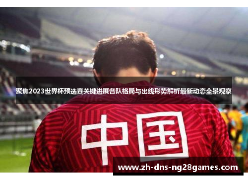 聚焦2023世界杯预选赛关键进展各队格局与出线形势解析最新动态全景观察 聚焦2023世界杯预选赛关键进展各队格局与出线形势解析最新动态全景观察