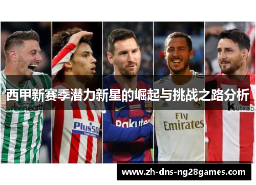 西甲新赛季潜力新星的崛起与挑战之路分析 西甲新赛季潜力新星的崛起与挑战之路分析