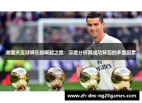 谢里夫足球俱乐部崛起之路：深度分析其成功背后的多重因素