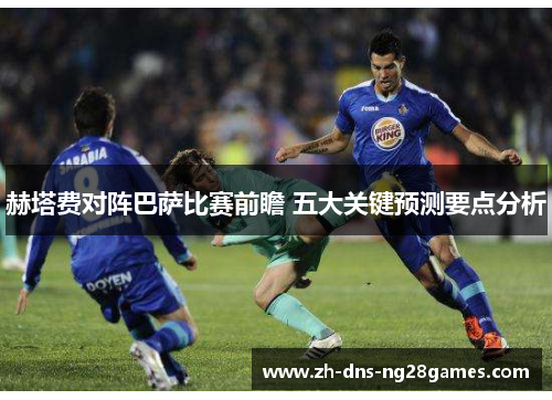 赫塔费对阵巴萨比赛前瞻 五大关键预测要点分析