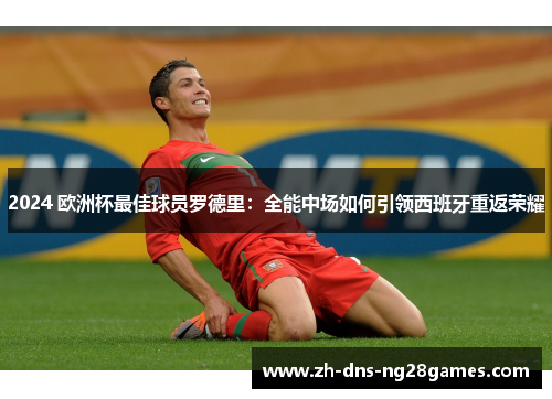 2024 欧洲杯最佳球员罗德里：全能中场如何引领西班牙重返荣耀