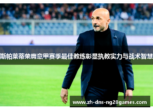 斯帕莱蒂荣膺意甲赛季最佳教练彰显执教实力与战术智慧