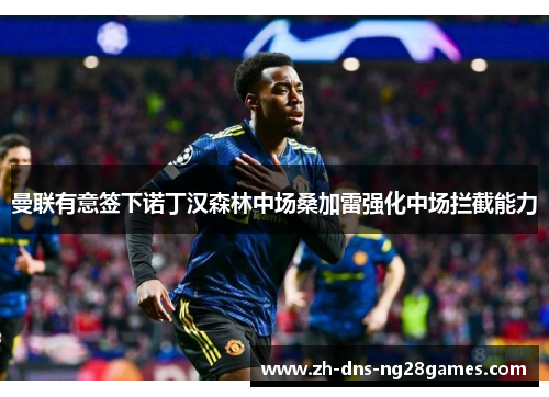 曼联有意签下诺丁汉森林中场桑加雷强化中场拦截能力 曼联有意签下诺丁汉森林中场桑加雷强化中场拦截能力