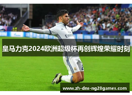 皇马力克2024欧洲超级杯再创辉煌荣耀时刻