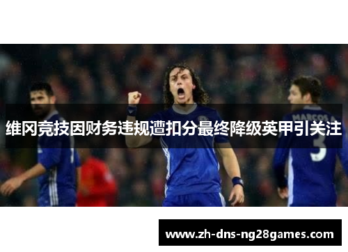 维冈竞技因财务违规遭扣分最终降级英甲引关注