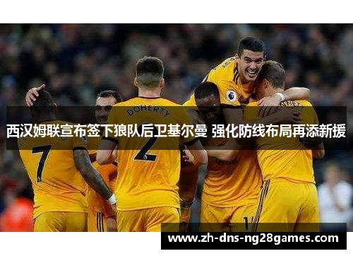 西汉姆联宣布签下狼队后卫基尔曼 强化防线布局再添新援
