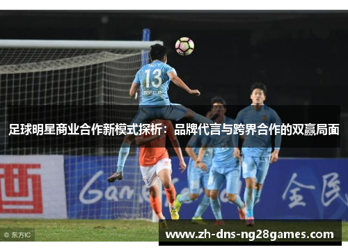 足球明星商业合作新模式探析：品牌代言与跨界合作的双赢局面