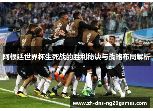 阿根廷世界杯生死战的胜利秘诀与战略布局解析 阿根廷世界杯生死战的胜利秘诀与战略布局解析