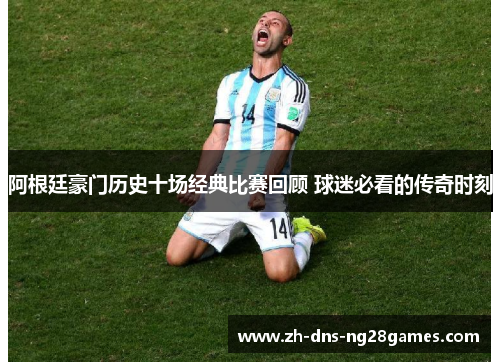 阿根廷豪门历史十场经典比赛回顾 球迷必看的传奇时刻 阿根廷豪门历史十场经典比赛回顾 球迷必看的传奇时刻