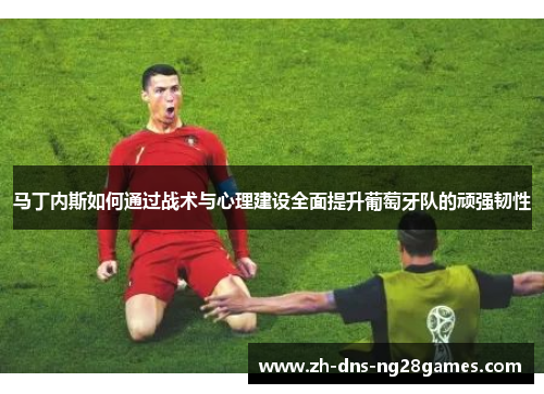 马丁内斯如何通过战术与心理建设全面提升葡萄牙队的顽强韧性 马丁内斯如何通过战术与心理建设全面提升葡萄牙队的顽强韧性